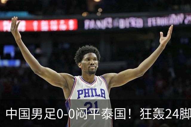 中国男足0-0闷平泰国！狂轰24脚射门0进球！观众人数不如U23比赛